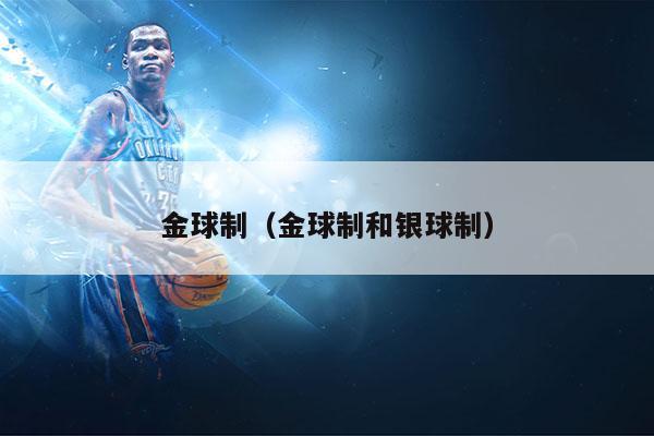 什么是金球制与银球制（金球制跟银球制有什么区别）